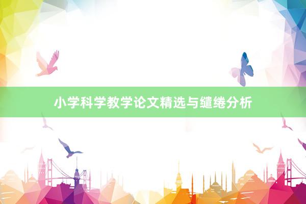 小学科学教学论文精选与缱绻分析