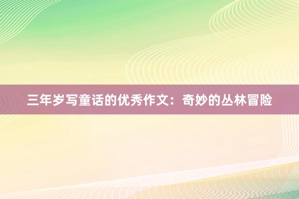 三年岁写童话的优秀作文：奇妙的丛林冒险